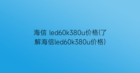 “海信 led60k380u价格(了解海信led60k380u价格)